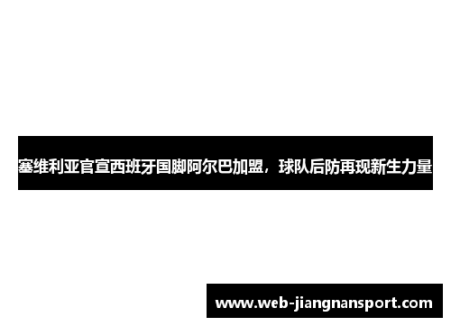 塞维利亚官宣西班牙国脚阿尔巴加盟，球队后防再现新生力量